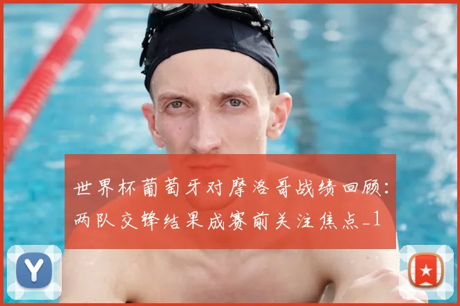 世界杯葡萄牙对摩洛哥战绩回顾：两队交锋结果成赛前关注焦点_1