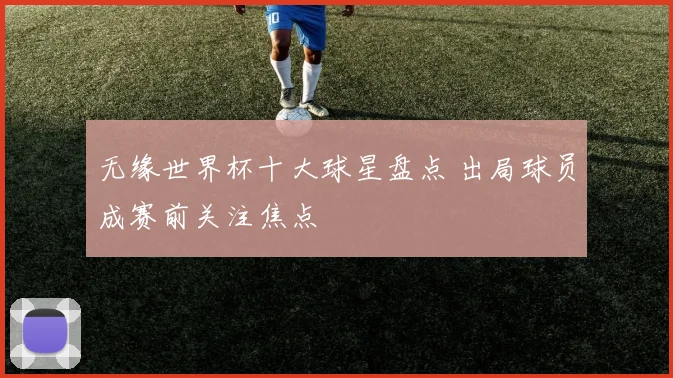 无缘世界杯十大球星盘点 出局球员成赛前关注焦点