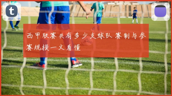 西甲联赛共有多少支球队 赛制与参赛规模一文看懂