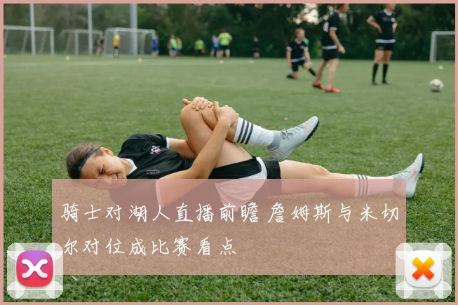 骑士对湖人直播前瞻 詹姆斯与米切尔对位成比赛看点
