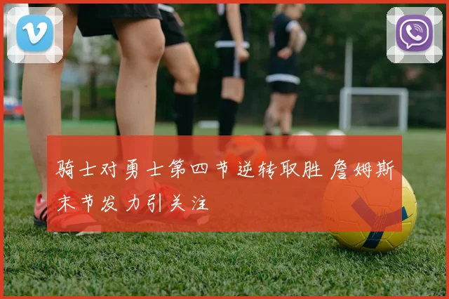 骑士对勇士第四节逆转取胜 詹姆斯末节发力引关注