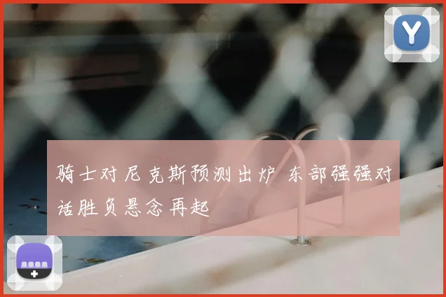 骑士对尼克斯预测出炉 东部强强对话胜负悬念再起