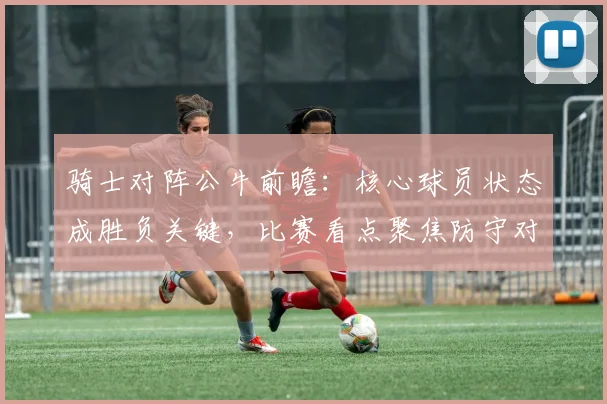 骑士对阵公牛前瞻：核心球员状态成胜负关键，比赛看点聚焦防守对抗