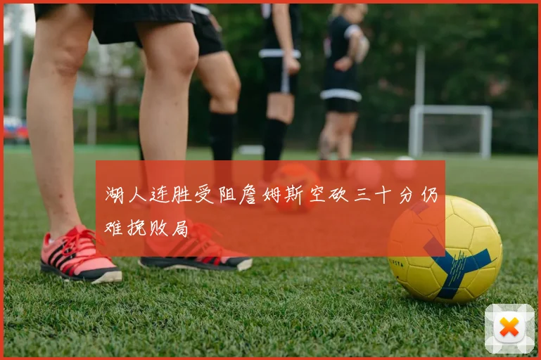 湖人连胜受阻詹姆斯空砍三十分仍难挽败局