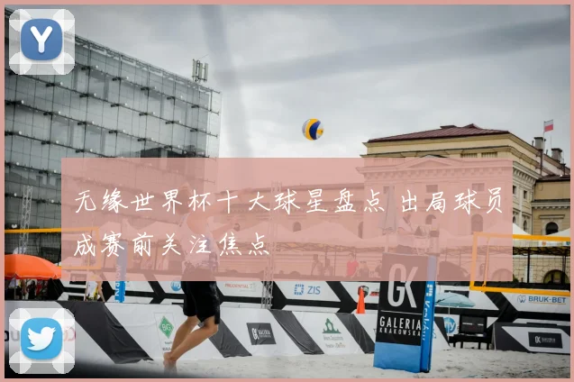 无缘世界杯十大球星盘点 出局球员成赛前关注焦点