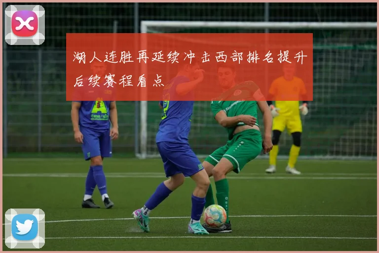 湖人连胜再延续冲击西部排名提升后续赛程看点