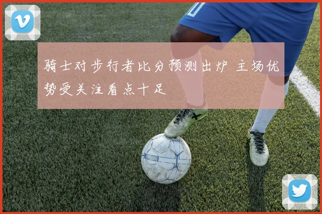骑士对步行者比分预测出炉 主场优势受关注看点十足