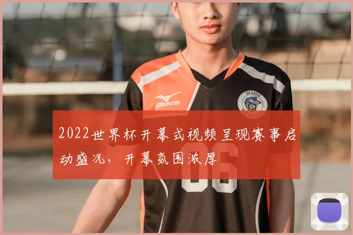 2022世界杯开幕式视频呈现赛事启动盛况，开幕氛围浓厚