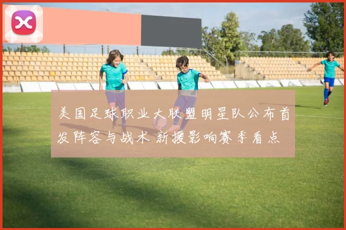 美国足球职业大联盟明星队公布首发阵容与战术 新援影响赛季看点