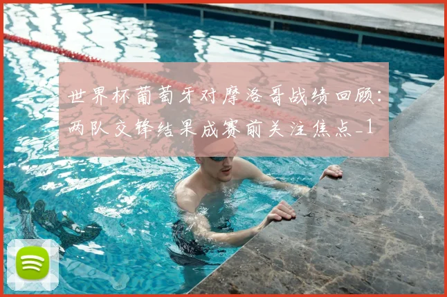 世界杯葡萄牙对摩洛哥战绩回顾：两队交锋结果成赛前关注焦点_1