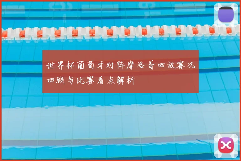 世界杯葡萄牙对阵摩洛哥回放赛况回顾与比赛看点解析