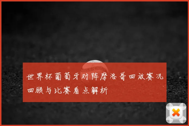 世界杯葡萄牙对阵摩洛哥回放赛况回顾与比赛看点解析