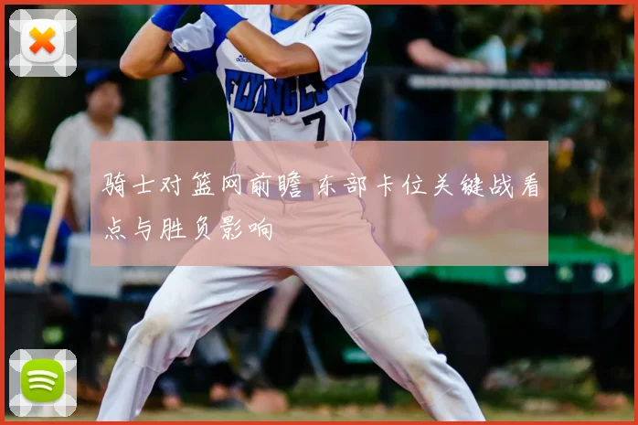 骑士对篮网前瞻 东部卡位关键战看点与胜负影响