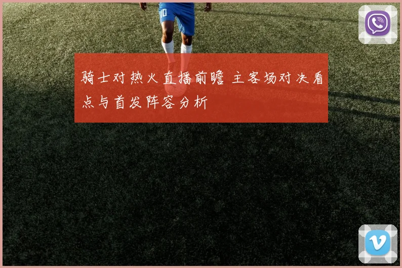 骑士对热火直播前瞻 主客场对决看点与首发阵容分析