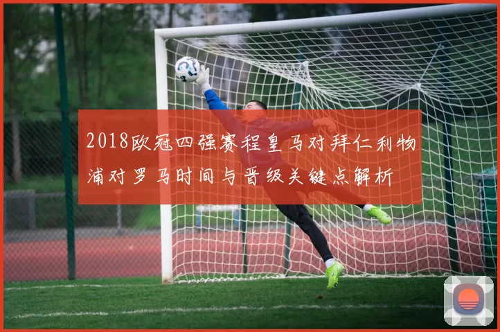2018欧冠四强赛程皇马对拜仁利物浦对罗马时间与晋级关键点解析