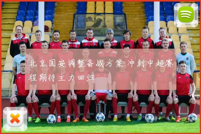 北京国安调整备战方案 冲刺中超赛程期待主力回归