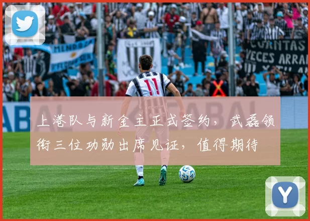 上港队与新金主正式签约，武磊领衔三位功勋出席见证，值得期待