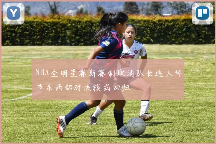 NBA全明星赛新赛制取消队长选人环节东西部对决模式回归