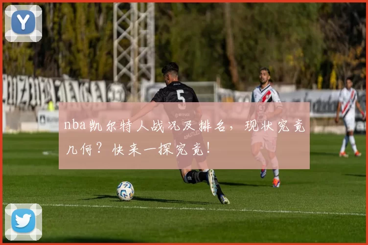 nba凯尔特人战况及排名，现状究竟几何？快来一探究竟！