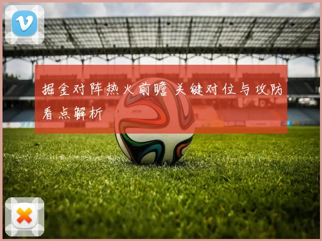 掘金对阵热火前瞻 关键对位与攻防看点解析