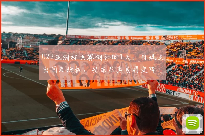 U23亚洲杯决赛倒计时1天，日媒点出国足短板，安东尼奥或再变阵