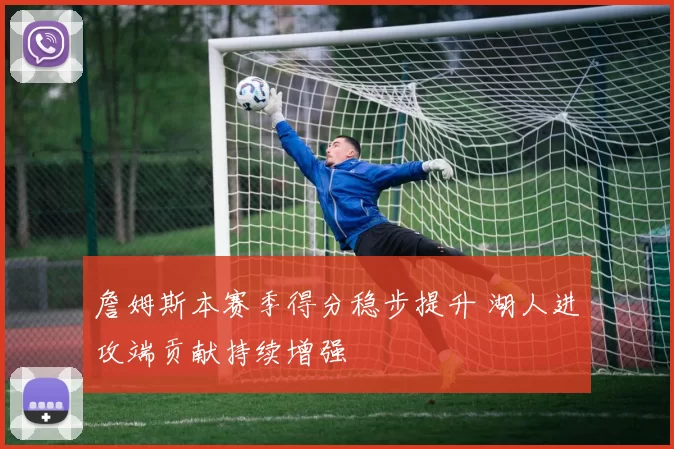 詹姆斯本赛季得分稳步提升 湖人进攻端贡献持续增强