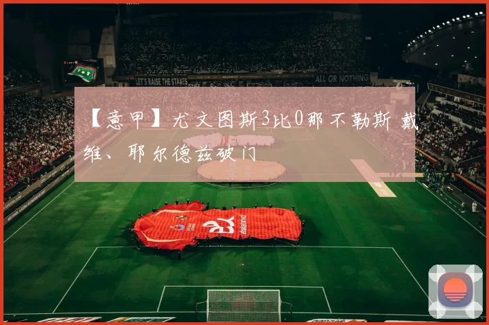 【意甲】尤文图斯3比0那不勒斯 戴维、耶尔德兹破门