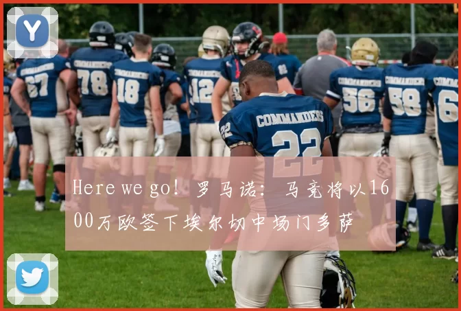 Here we go！罗马诺：马竞将以1600万欧签下埃尔切中场门多萨