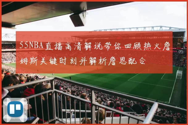 55NBA直播高清解说带你回顾热火詹姆斯关键时刻并解析詹恩配合