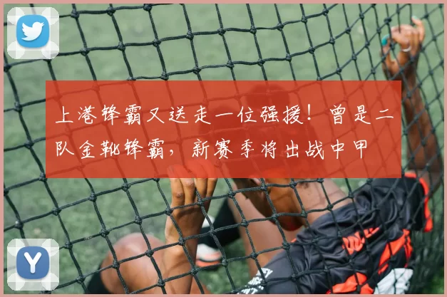 上港锋霸又送走一位强援！曾是二队金靴锋霸，新赛季将出战中甲