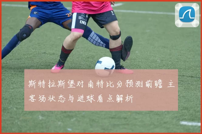 斯特拉斯堡对南特比分预测前瞻 主客场状态与进球看点解析