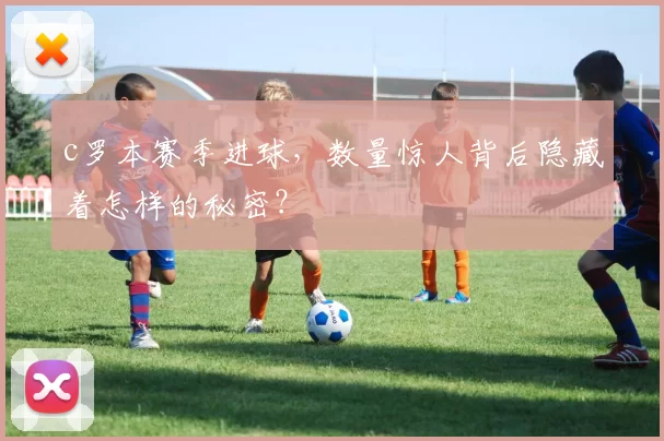 c罗本赛季进球，数量惊人背后隐藏着怎样的秘密？