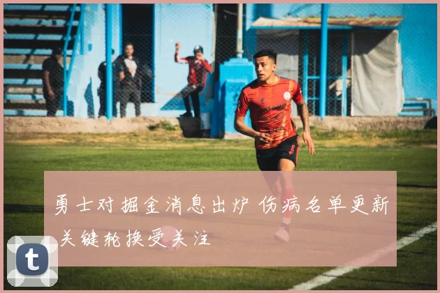 勇士对掘金消息出炉 伤病名单更新 关键轮换受关注