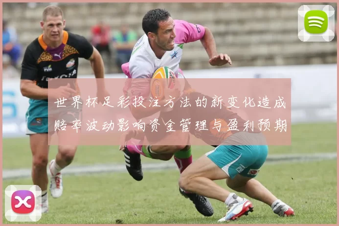 世界杯足彩投注方法的新变化造成赔率波动影响资金管理与盈利预期