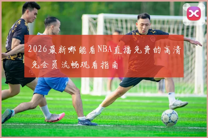 2026最新哪能看NBA直播免费的高清 免会员流畅观看指南