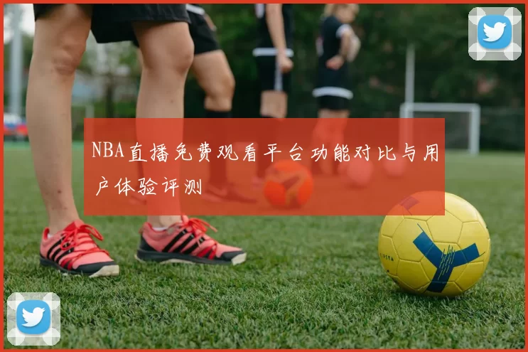 NBA直播免费观看平台功能对比与用户体验评测