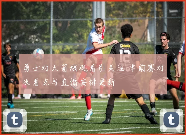 勇士对火箭线观看引关注 季前赛对决看点与直播安排更新