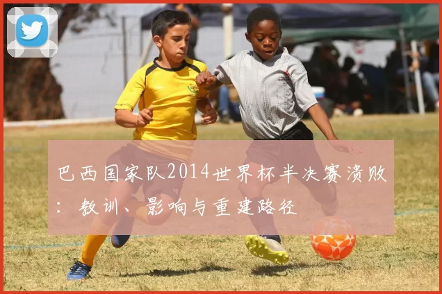 巴西国家队2014世界杯半决赛溃败：教训、影响与重建路径