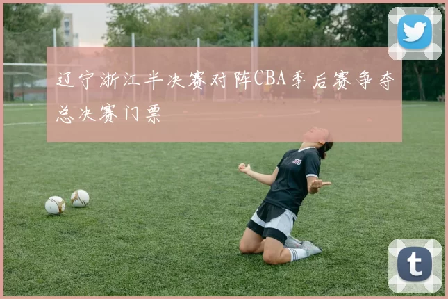 辽宁浙江半决赛对阵CBA季后赛争夺总决赛门票