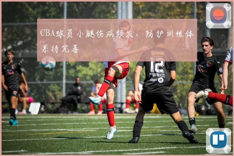 CBA球员小腿伤病频发，防护训练体系待完善