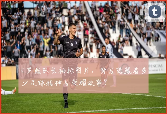 c罗戴队长袖标图片，背后隐藏着多少足球精神与荣耀故事？