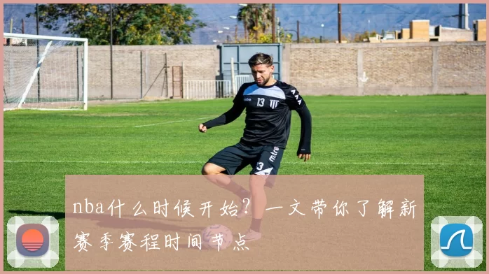 nba什么时候开始？一文带你了解新赛季赛程时间节点