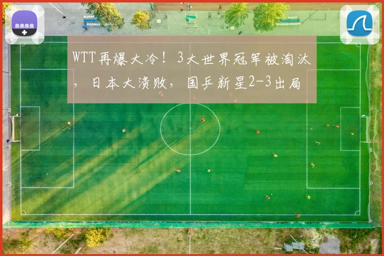 WTT再爆大冷！3大世界冠军被淘汰，日本大溃败，国乒新星2-3出局