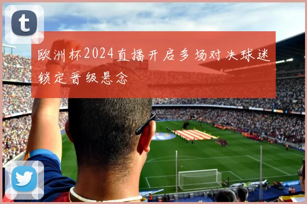 欧洲杯2024直播开启多场对决球迷锁定晋级悬念