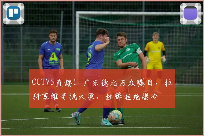 CCTV5直播！广东德比万众瞩目，拉科塞维奇挑大梁，杜锋拒绝爆冷