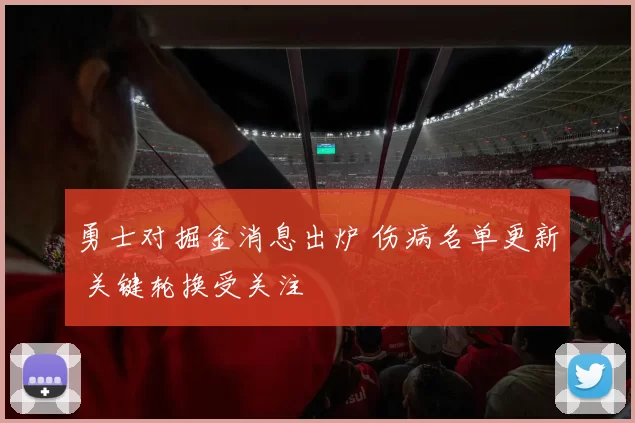 勇士对掘金消息出炉 伤病名单更新 关键轮换受关注