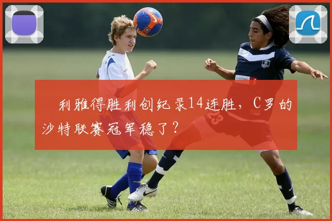 ​利雅得胜利创纪录14连胜，C罗的沙特联赛冠军稳了？