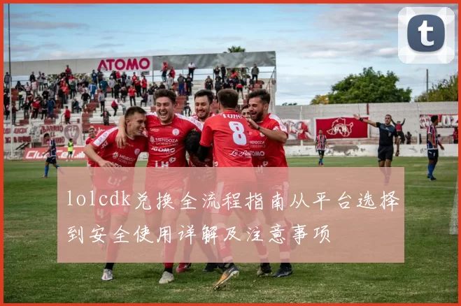 lolcdk兑换全流程指南从平台选择到安全使用详解及注意事项