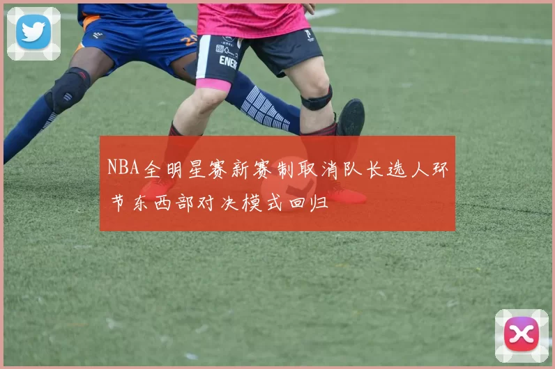 NBA全明星赛新赛制取消队长选人环节东西部对决模式回归