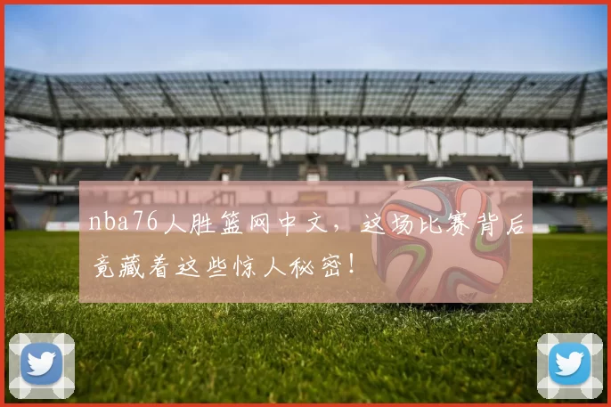 nba76人胜篮网中文，这场比赛背后竟藏着这些惊人秘密！